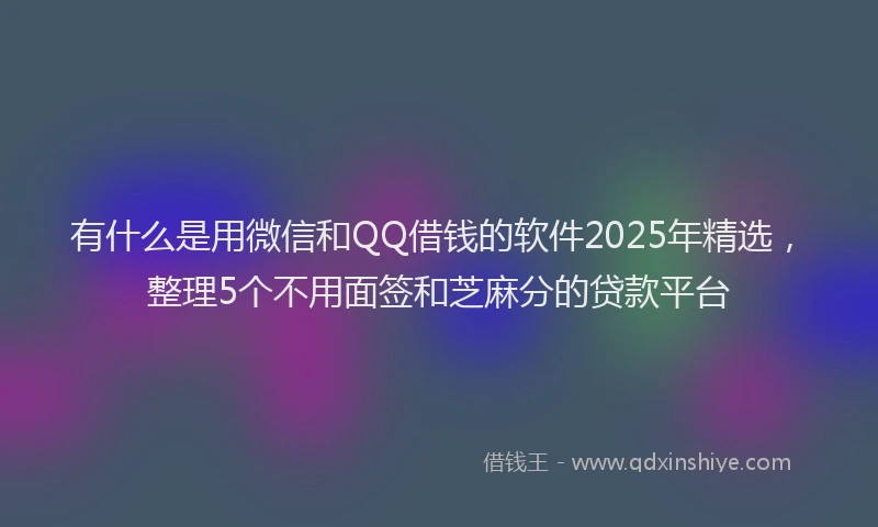 有什么是用微信和QQ借钱的软件2025年精选，整理5个不用面签和芝麻分的贷款平台