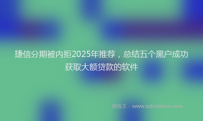 捷信分期被内拒2025年推荐，总结五个黑户成功获取大额贷款的软件