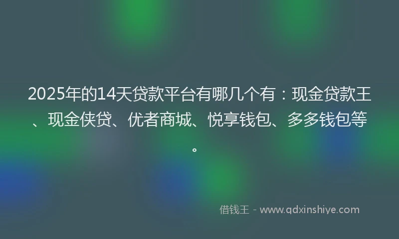 2025年的14天贷款平台有哪几个有：现金贷款王、现金侠贷、优者商城、悦享钱包、多多钱包等。