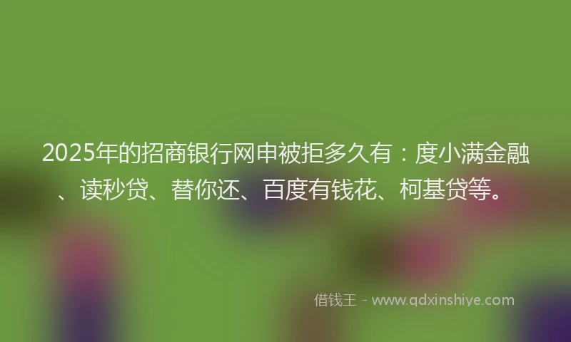 2025年的招商银行网申被拒多久有：度小满金融、读秒贷、替你还、百度有钱花、柯基贷等。