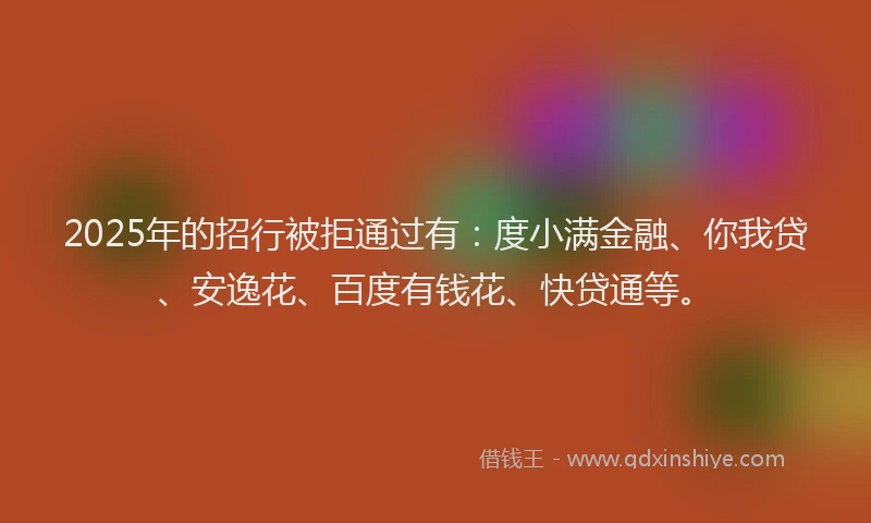 2025年的招行被拒通过有：度小满金融、你我贷、安逸花、百度有钱花、快贷通等。