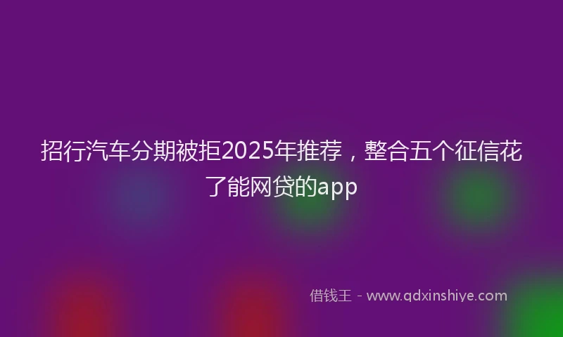 招行汽车分期被拒2025年推荐，整合五个征信花了能网贷的app