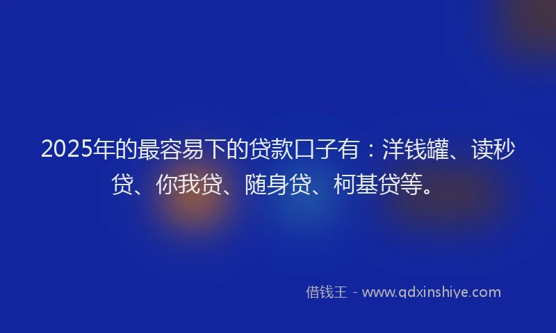 2025年的最容易下的贷款口子有：洋钱罐、读秒贷、你我贷、随身贷、柯基贷等。