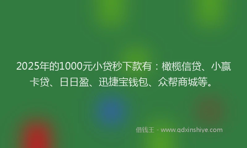 2025年的1000元小贷秒下款有：橄榄信贷、小赢卡贷、日日盈、迅捷宝钱包、众帮商城等。