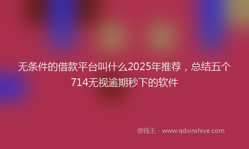 无条件的借款平台叫什么2025年推荐，总结五个714无视逾期秒下的软件