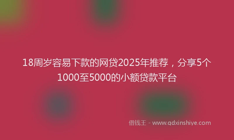 18周岁容易下款的网贷2025年推荐，分享5个1000至5000的小额贷款平台