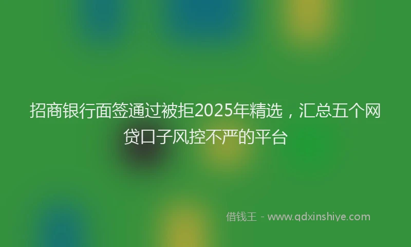招商银行面签通过被拒2025年精选，汇总五个网贷口子风控不严的平台