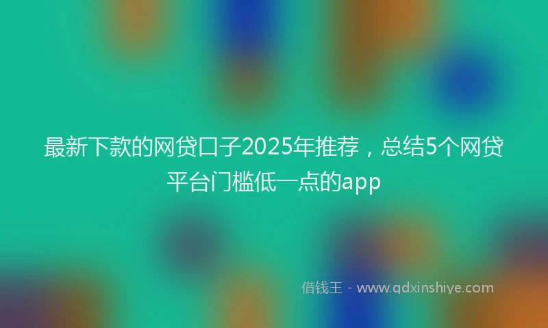 最新下款的网贷口子2025年推荐，总结5个网贷平台门槛低一点的app