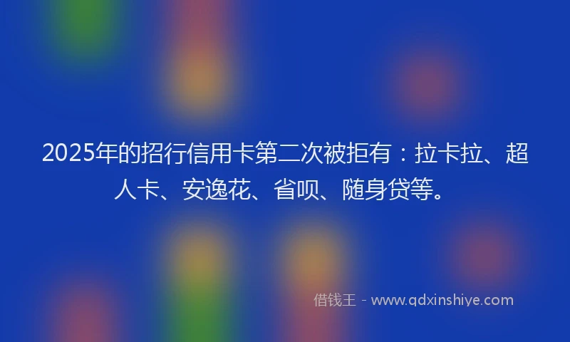 2025年的招行信用卡第二次被拒有：拉卡拉、超人卡、安逸花、省呗、随身贷等。