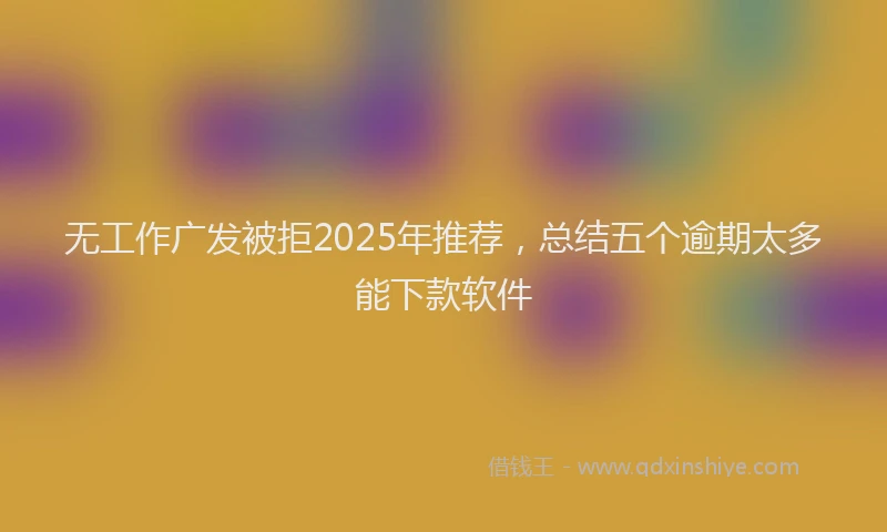 无工作广发被拒2025年推荐，总结五个逾期太多能下款软件