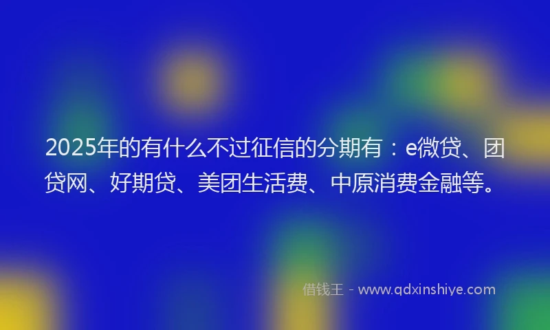 2025年的有什么不过征信的分期有：e微贷、团贷网、好期贷、美团生活费、中原消费金融等。
