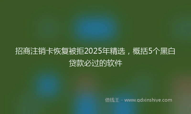 招商注销卡恢复被拒2025年精选，概括5个黑白贷款必过的软件