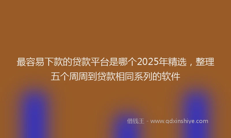 最容易下款的贷款平台是哪个2025年精选，整理五个周周到贷款相同系列的软件