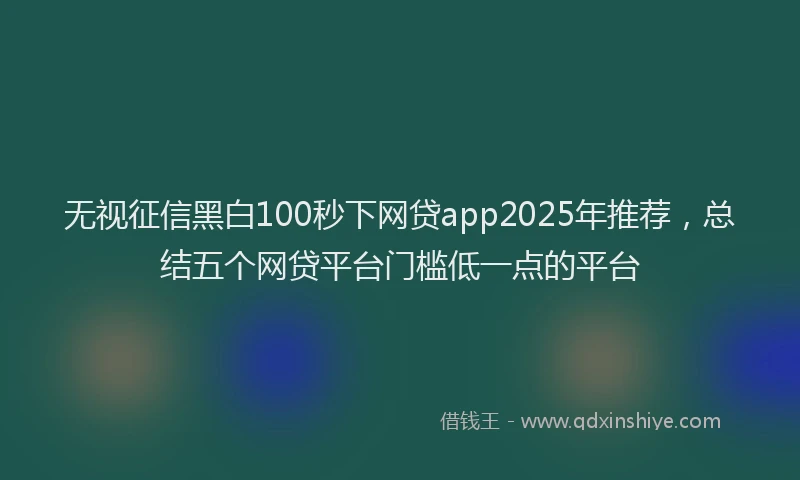 无视征信黑白100秒下网贷app2025年推荐，总结五个网贷平台门槛低一点的平台