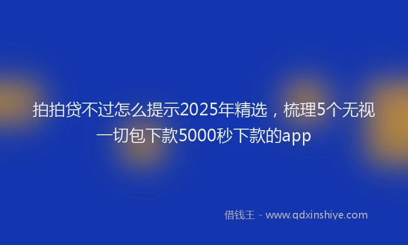 拍拍贷不过怎么提示2025年精选，梳理5个无视一切包下款5000秒下款的app