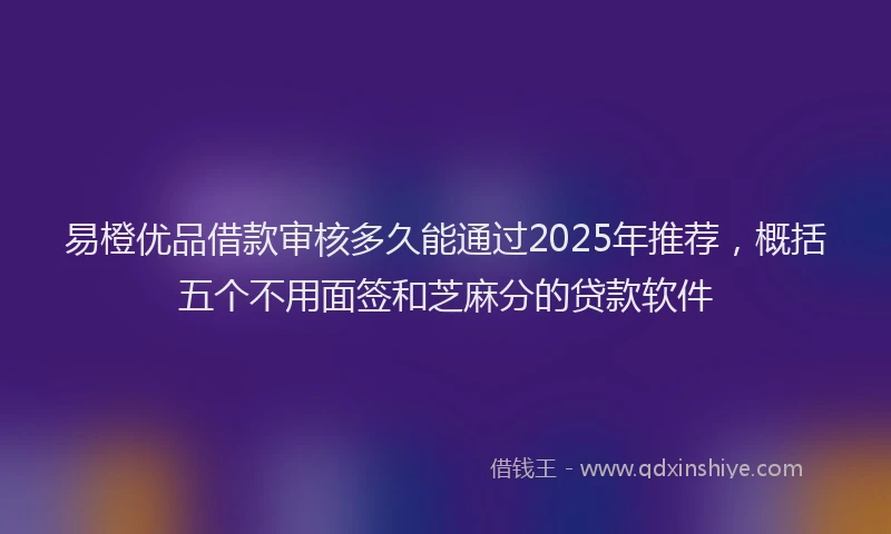 易橙优品借款审核多久能通过2025年推荐，概括五个不用面签和芝麻分的贷款软件