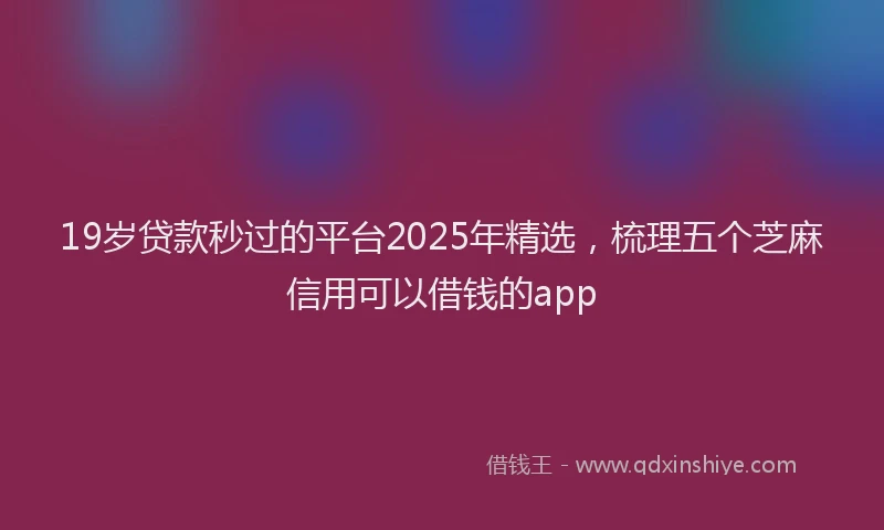 19岁贷款秒过的平台2025年精选，梳理五个芝麻信用可以借钱的app