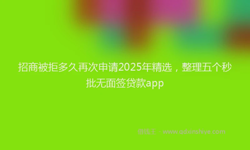 招商被拒多久再次申请2025年精选，整理五个秒批无面签贷款app