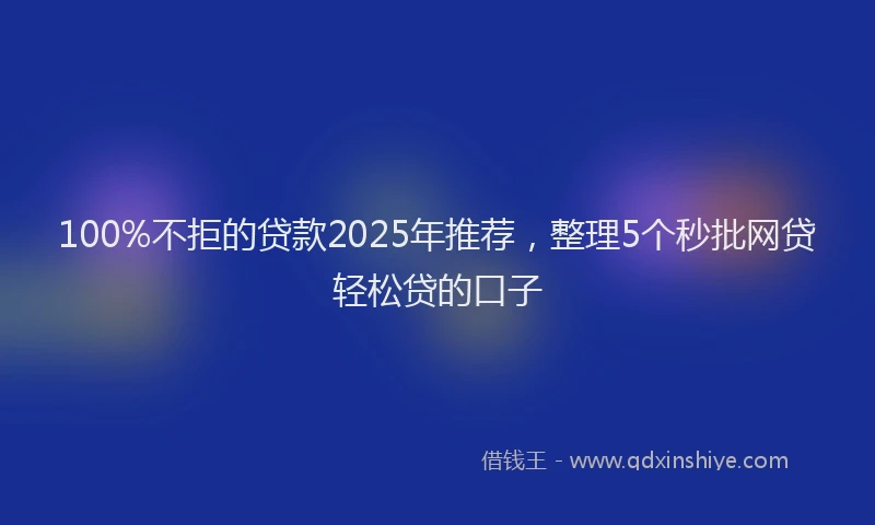 100%不拒的贷款2025年推荐，整理5个秒批网贷轻松贷的口子