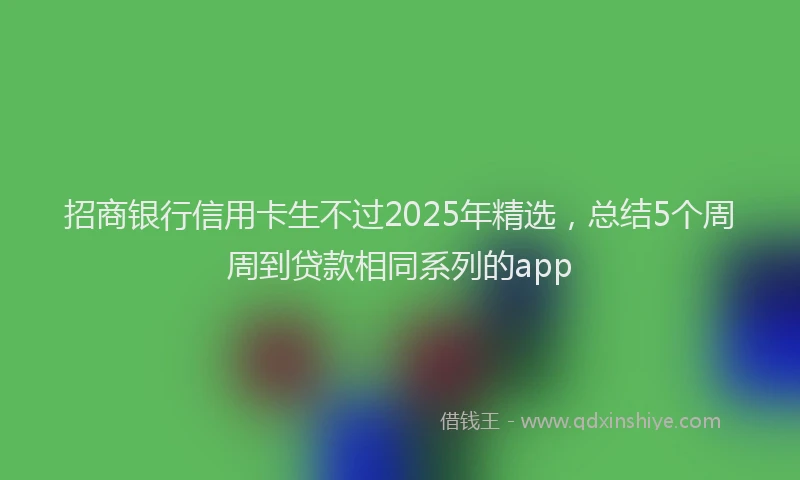 招商银行信用卡生不过2025年精选，总结5个周周到贷款相同系列的app