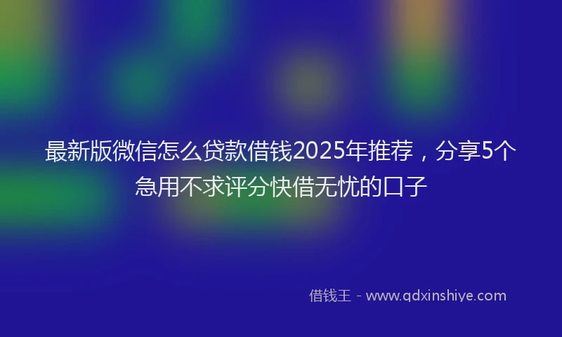 最新版微信怎么贷款借钱2025年推荐，分享5个急用不求评分快借无忧的口子