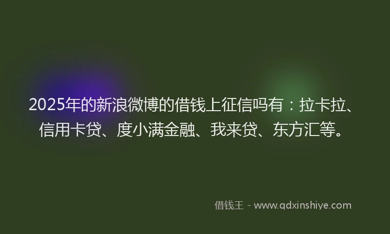 2025年的新浪微博的借钱上征信吗有：拉卡拉、信用卡贷、度小满金融、我来贷、东方汇等。