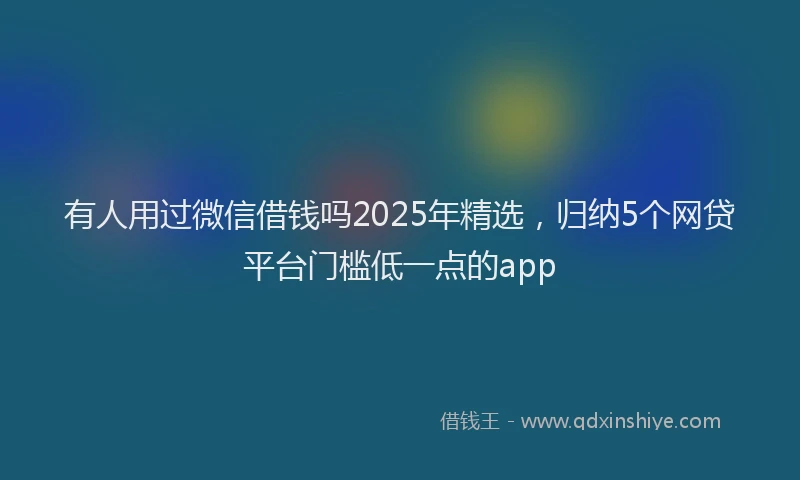 有人用过微信借钱吗2025年精选，归纳5个网贷平台门槛低一点的app