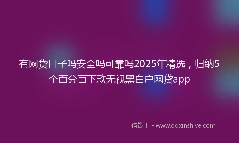 有网贷口子吗安全吗可靠吗2025年精选，归纳5个百分百下款无视黑白户网贷app