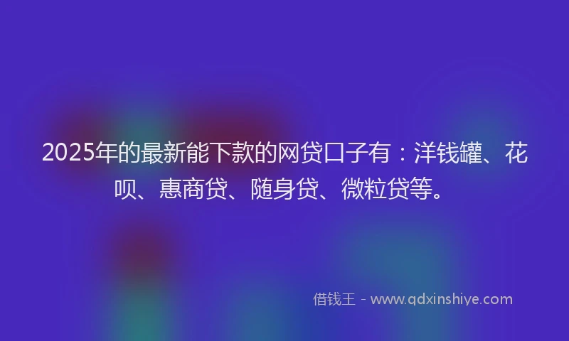 2025年的最新能下款的网贷口子有：洋钱罐、花呗、惠商贷、随身贷、微粒贷等。
