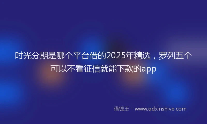时光分期是哪个平台借的2025年精选，罗列五个可以不看征信就能下款的app