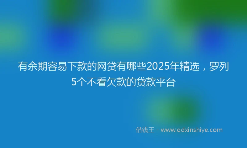 有余期容易下款的网贷有哪些2025年精选，罗列5个不看欠款的贷款平台