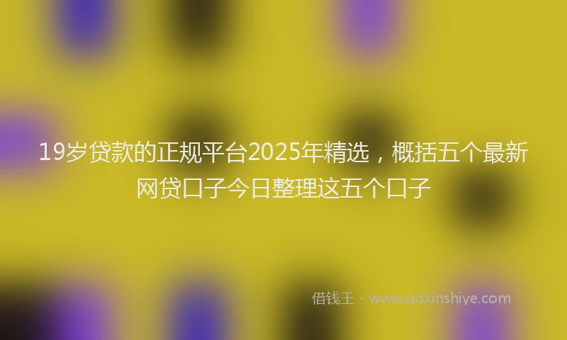 19岁贷款的正规平台2025年精选，概括五个最新网贷口子今日整理这五个口子
