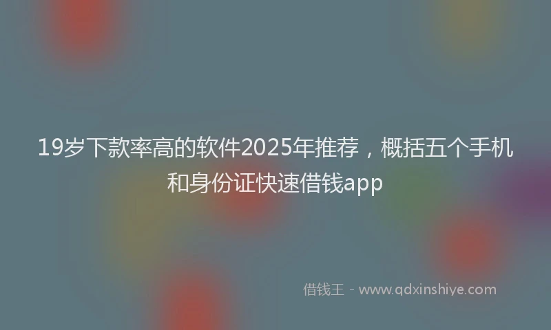 19岁下款率高的软件2025年推荐，概括五个手机和身份证快速借钱app