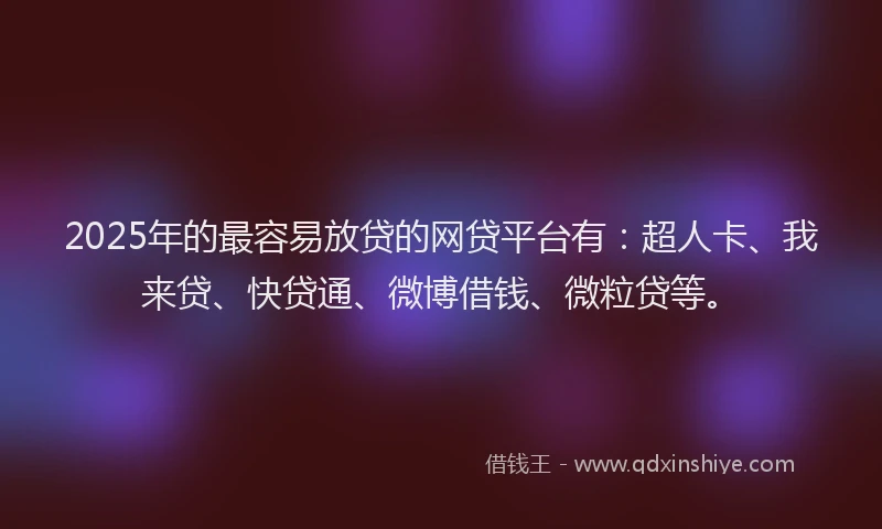 2025年的最容易放贷的网贷平台有：超人卡、我来贷、快贷通、微博借钱、微粒贷等。