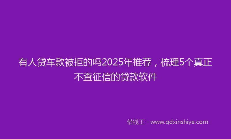 有人贷车款被拒的吗2025年推荐，梳理5个真正不查征信的贷款软件
