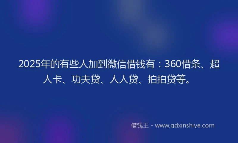 2025年的有些人加到微信借钱有：360借条、超人卡、功夫贷、人人贷、拍拍贷等。