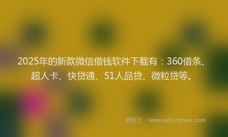 2025年的新款微信借钱软件下载有：360借条、超人卡、快贷通、51人品贷、微粒贷等。