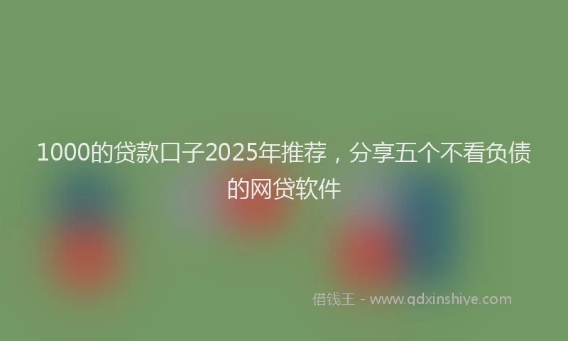 1000的贷款口子2025年推荐，分享五个不看负债的网贷软件