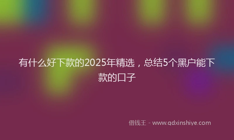 有什么好下款的2025年精选，总结5个黑户能下款的口子