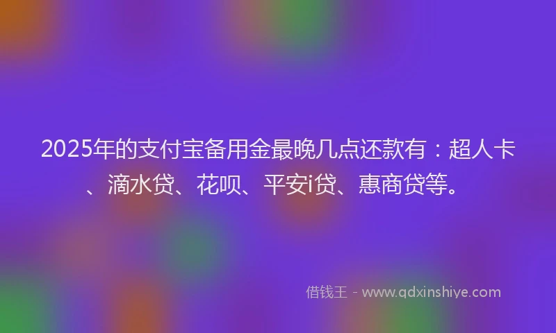 2025年的支付宝备用金最晚几点还款有：超人卡、滴水贷、花呗、平安i贷、惠商贷等。