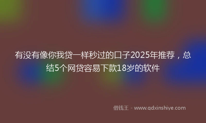 有没有像你我贷一样秒过的口子2025年推荐，总结5个网贷容易下款18岁的软件