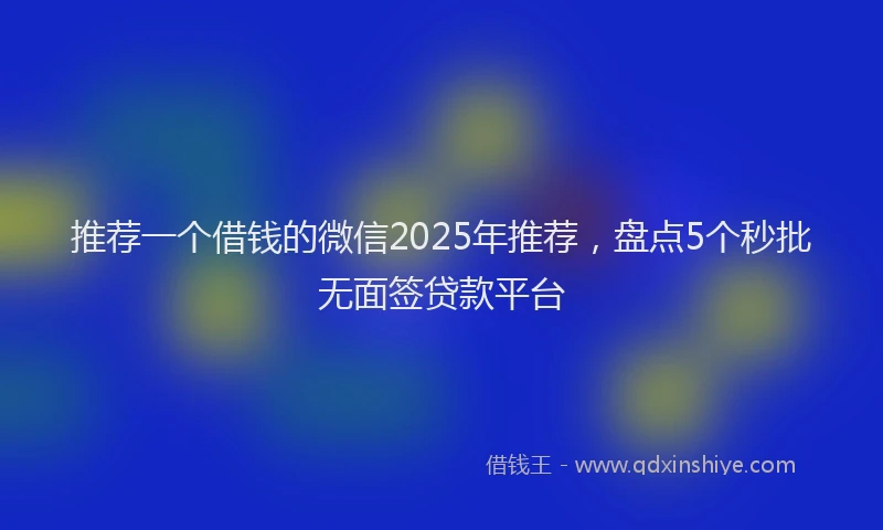 推荐一个借钱的微信2025年推荐，盘点5个秒批无面签贷款平台