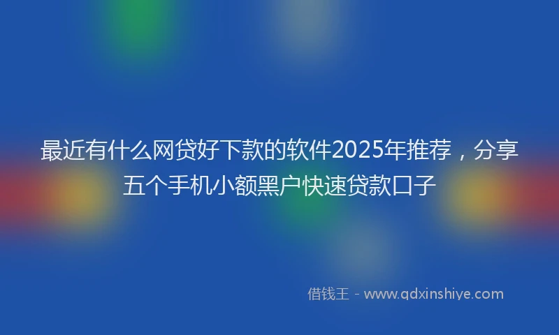最近有什么网贷好下款的软件2025年推荐，分享五个手机小额黑户快速贷款口子