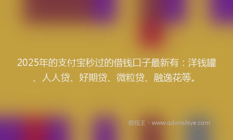 2025年的支付宝秒过的借钱口子最新有：洋钱罐、人人贷、好期贷、微粒贷、融逸花等。