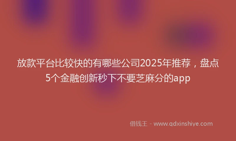放款平台比较快的有哪些公司2025年推荐，盘点5个金融创新秒下不要芝麻分的app