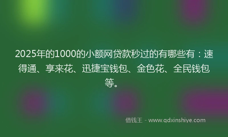 2025年的1000的小额网贷款秒过的有哪些有：速得通、享来花、迅捷宝钱包、金色花、全民钱包等。
