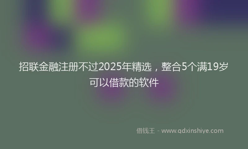 招联金融注册不过2025年精选，整合5个满19岁可以借款的软件