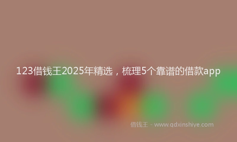123借钱王2025年精选，梳理5个靠谱的借款app