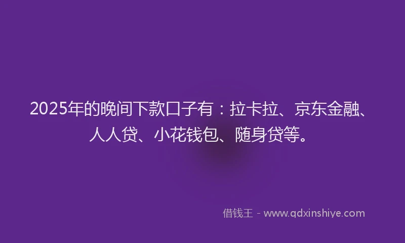 2025年的晚间下款口子有：拉卡拉、京东金融、人人贷、小花钱包、随身贷等。