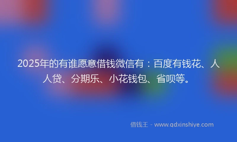 2025年的有谁愿意借钱微信有：百度有钱花、人人贷、分期乐、小花钱包、省呗等。